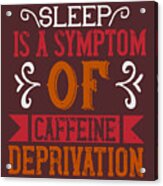 Coffee Lover Gift Sleep Is A Symptom Of Caffeine Deprivation Acrylic Print