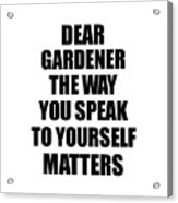 Dear Gardener The Way You Speak To Yourself Matters Inspirational Gift Positive Quote Self-talk Saying Acrylic Print