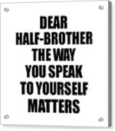 Dear Half-brother The Way You Speak To Yourself Matters Inspirational Gift Positive Quote Self-talk Saying Acrylic Print