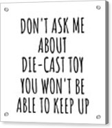 Dont Ask Me About Die-cast Toy You Wont Be Able To Keep Up Funny Gift Idea For Hobby Lover Fan Quote Gag Acrylic Print