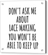 Dont Ask Me About Lace Making You Wont Be Able To Keep Up Funny Gift Idea For Hobby Lover Fan Quote Gag Acrylic Print