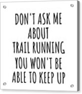 Dont Ask Me About Trail Running You Wont Be Able To Keep Up Funny Gift Idea For Hobby Lover Fan Quote Gag Acrylic Print