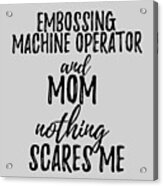 Embossing Machine Operator Mom Funny Gift Idea For Mother Gag Joke Nothing Scares Me Acrylic Print
