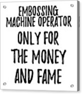 Embossing Machine Operator Only For The Money And Fame Acrylic Print
