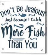 Fishing - Dont Be Jealous Just Because I Catch More Fish Than You Acrylic Print