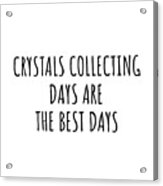 Funny Crystals Collecting Days Are The Best Days Gift Idea For Hobby Lover Fan Quote Inspirational Gag Acrylic Print
