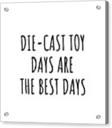 Funny Die-cast Toy Days Are The Best Days Gift Idea For Hobby Lover Fan Quote Inspirational Gag Acrylic Print