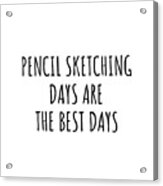 Funny Pencil Sketching Days Are The Best Days Gift Idea For Hobby Lover Fan Quote Inspirational Gag Acrylic Print