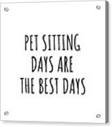 Funny Pet Sitting Days Are The Best Days Gift Idea For Hobby Lover Fan Quote Inspirational Gag Acrylic Print