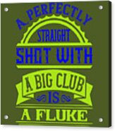 Golfer Gift A Perfectly Straight Shot With A Big Club Is A Fluke Golf Quote Acrylic Print