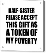 Half-sister Please Accept This Gift As Token Of My Poverty Funny Present Hilarious Quote Pun Gag Joke Acrylic Print