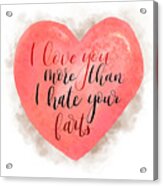 I Love You More Than I Hate Your Farts Acrylic Print