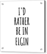 I'd Rather Be In Elgin Funny Traveler Gift For Men Women City Lover Nostalgia Present Idea Quote Gag Acrylic Print