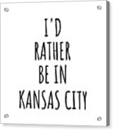 I'd Rather Be In Kansas City Funny Traveler Gift For Men Women City Lover Nostalgia Present Idea Quote Gag Acrylic Print