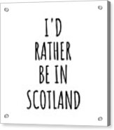 I'd Rather Be In Scotland Funny Scottish Gift For Men Women Country Lover Nostalgia Present Missing Home Quote Gag Acrylic Print