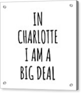 In Charlotte I'm A Big Deal Funny Gift For City Lover Men Women Citizen Pride Acrylic Print