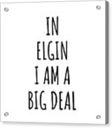 In Elgin I'm A Big Deal Funny Gift For City Lover Men Women Citizen Pride Acrylic Print