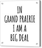 In Grand Prairie I'm A Big Deal Funny Gift For City Lover Men Women Citizen Pride Acrylic Print