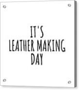 It's Leather Making Day Acrylic Print