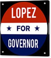 Lopez For Governor Acrylic Print