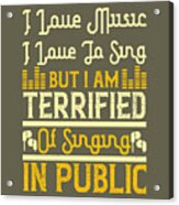 Music Lover Gift I Love Music I Love To Sing But I Am Terrified Of Singing In Public Acrylic Print