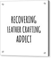 Recovering Leather Crafting Addict Funny Gift Idea For Hobby Lover Pun Sarcastic Quote Fan Gag Acrylic Print