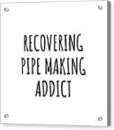Recovering Pipe Making Addict Funny Gift Idea For Hobby Lover Pun Sarcastic Quote Fan Gag Acrylic Print