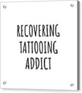 Recovering Tattooing Addict Funny Gift Idea For Hobby Lover Pun Sarcastic Quote Fan Gag Acrylic Print