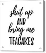 Shut Up And Bring Me Teacakes Food Addict Acrylic Print