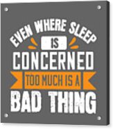 Sleep Lover Gift Even Where Sleep Is Concerned Too Much Is A Bad Thing Acrylic Print