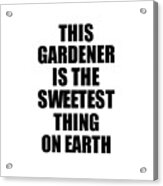 This Gardener Is The Sweetest Thing On Earth Cute Love Gift Inspirational Quote Warmth Saying Acrylic Print
