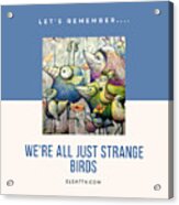 We're All Strange Birds Acrylic Print