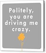 Politely, You Are Driving Me Crazy Canvas Print