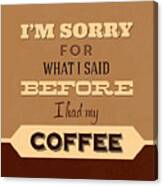 I'm Sorry For What I Said Before Coffee Canvas Print