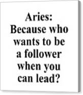 Aries Because Who Wants To Be A Follower When You Can Lead? Funny Zodiac Quote Canvas Print