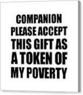 Companion Please Accept This Gift As Token Of My Poverty Funny Present Hilarious Quote Pun Gag Joke Canvas Print