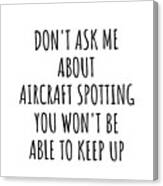 Dont Ask Me About Aircraft Spotting You Wont Be Able To Keep Up Funny Gift Idea For Hobby Lover Fan Quote Gag Canvas Print