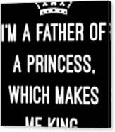 Im A Father Of A Princess Which Makes Me King Canvas Print