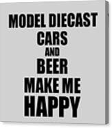 Model Diecast Cars And Beer Make Me Happy Funny Gift Idea For Hobby Lover Canvas Print
