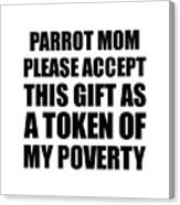 Parrot Mom Please Accept This Gift As Token Of My Poverty Funny Present Hilarious Quote Pun Gag Joke Canvas Print