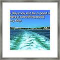 Every Day May Not Be A Good One But There Is Something Good In Every Day. Framed Print