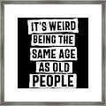 It's Weird Being The Same Age As Old People Framed Print
