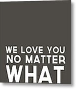 We Love You No Matter What - Grey Greeting Card Metal Print