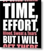 It Will Take Time, Effort, Blood, Sweat Tears But I Will Get There Life Motivational Quotes Poster Metal Print