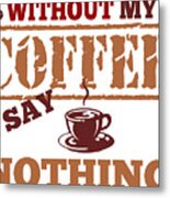 Cool And Funny Saying Without My Coffee I Say Nothing Metal Print