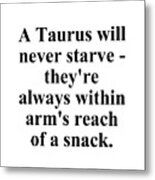 A Taurus Will Never Starve Theyre Always Within Arms Reach Of A Snack Funny Zodiac Quote Metal Print