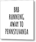 Brb Running Away To Pennsylvania Funny Gift For Pennsylvanian Traveler Men Women States Lover Present Idea Quote Gag Joke Metal Print