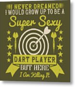 Darts Lover Gift I Never Dreamed I Would Grow Up To Be A Super Sexy Dart Player But Here I Am Killing It Metal Print