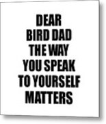 Dear Bird Dad The Way You Speak To Yourself Matters Inspirational Gift Positive Quote Self-talk Saying Metal Print