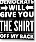 Democrats Will Give You The Shirt Off My Back Metal Print